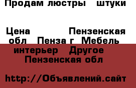  Продам люстры 3 штуки › Цена ­ 5 000 - Пензенская обл., Пенза г. Мебель, интерьер » Другое   . Пензенская обл.